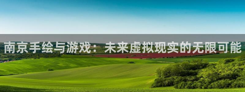 长运娱乐官网用不了了：南京手绘与游戏：未来虚拟现实的无限可能
