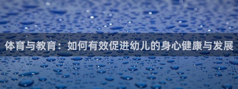 k1体育链接：体育与教育：如何有效促进幼儿的身心健康与发展