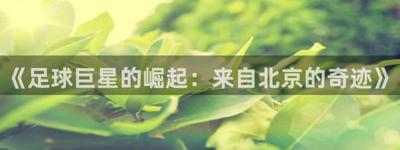k1体育十年品牌值得信赖网址：《足球巨星的崛起：来自北京的奇迹》