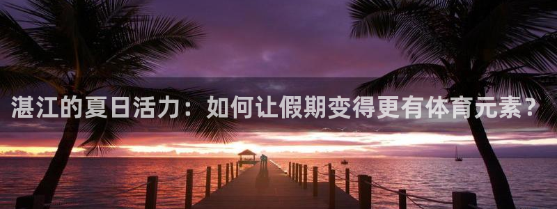 k1体育app下载链接：湛江的夏日活力：如何让假期变得更有体育元素？