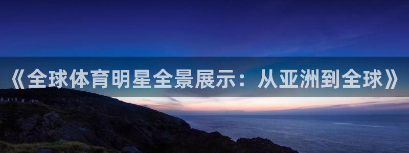 k1体育网址：《全球体育明星全景展示：从亚洲到全球》