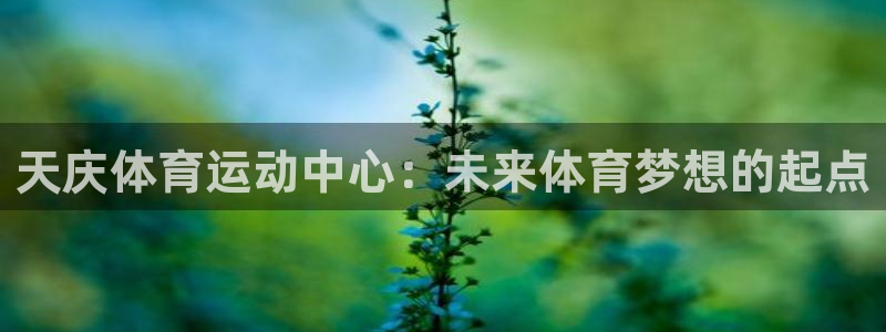k1体育下载地址：天庆体育运动中心：未来体育梦想的起点