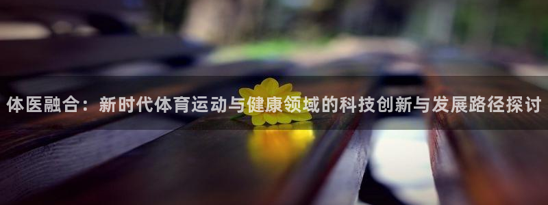 k1体育网站登录官网：体医融合：新时代体育运动与健康领域的科技创新与发展路径探讨
