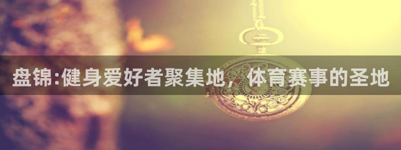k1体育app官网登录入口：盘锦:健身爱好者聚集地，体育赛事的圣地