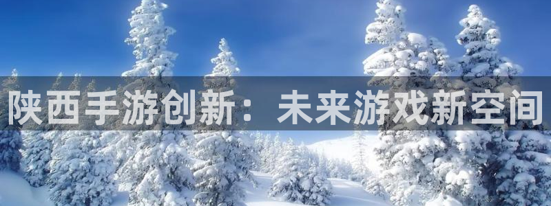 长运娱乐官网预测app苹果：陕西手游创新：未来游戏新空间